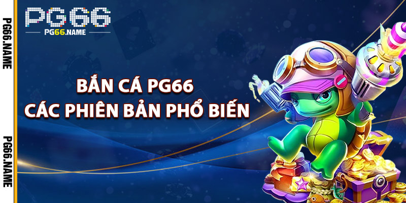 Bắn Cá PG66 – Trải Nghiệm Bắn Cá 3D Siêu Thật Năm 2025 2 Bắn Cá PG66 Các Phiên Bản Phổ Biến