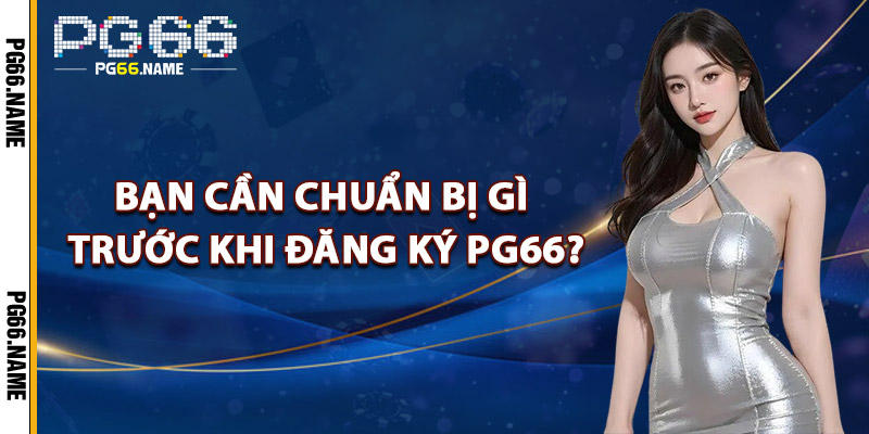 Bạn Cần Chuẩn Bị Gì Trước Khi Đăng Ký PG66?