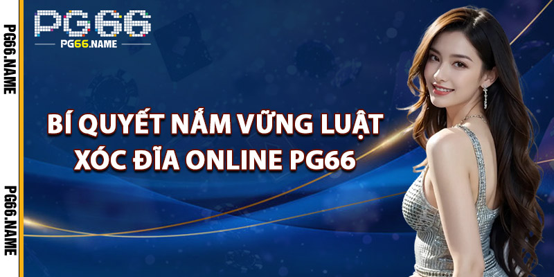 Xóc Đĩa Online PG66 – Chơi Live Chuẩn Casino Đẳng Cấp 3 Bí Quyết Nắm Vững Luật Xóc Đĩa Online PG66