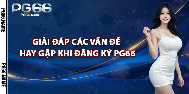 Giải Đáp Các Vấn Đề Hay Gặp Khi Đăng Ký PG66