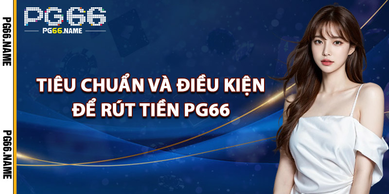 Tiêu Chuẩn Và Điều Kiện Để Rút Tiền PG66